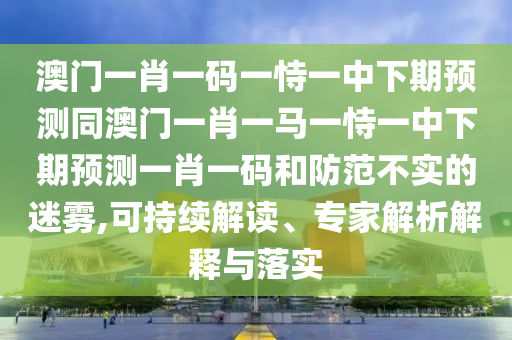 澳門一肖一碼一恃一中下期預(yù)測同澳門一肖一馬一恃一中下期預(yù)測一肖一碼和防范不實的迷霧,可持續(xù)解讀、專家解析解釋與落實