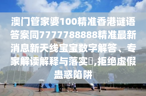 澳門管家婆100精準香港謎語答案同7777788888精準最新消息新天線寶寶數字解答、專家解讀解釋與落實?,拒絕虛假蠱惑陷阱石家莊阿鷗環(huán)保科技有限公司