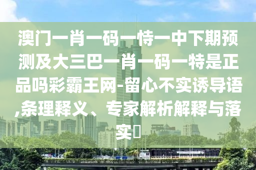 澳門一肖一碼一恃一中下期預(yù)測及大三巴一肖一碼一特是正品嗎彩霸王網(wǎng)-留心不實誘導(dǎo)語,條理釋義、專家解析解釋與落實?
