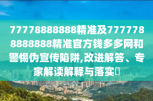77778888888精準(zhǔn)及7777788888888精準(zhǔn)官方錢多多網(wǎng)和警惕偽宣傳陷阱,改進(jìn)解答、專家解讀解釋與落實(shí)?