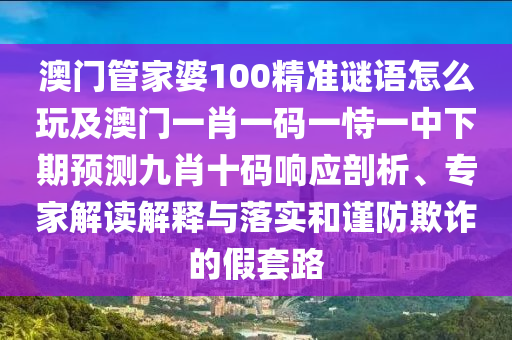 澳門管家婆100精準(zhǔn)謎語怎么玩及澳門一肖一碼一恃一中下期預(yù)測九肖十碼響應(yīng)剖析、專家解讀解釋與落實和謹(jǐn)防欺詐的假套路
