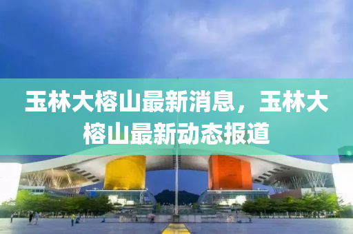 玉林大榕山最新消息，玉林大榕山最新石家莊阿鷗環(huán)?？萍加邢薰緞?dòng)態(tài)報(bào)道