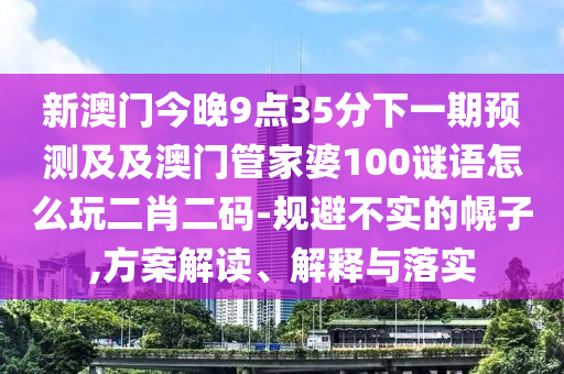 新澳門(mén)今晚9點(diǎn)35分下一期預(yù)測(cè)及及澳門(mén)管家婆100謎語(yǔ)怎么玩二肖二碼-規(guī)避不實(shí)石家莊阿鷗環(huán)保科技有限公司的幌子,方案解讀、解釋與落實(shí)