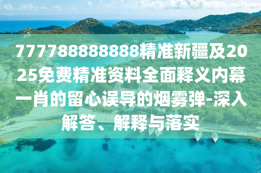 777788888888精準(zhǔn)新疆及2025免費(fèi)精準(zhǔn)資料全面釋義內(nèi)幕一肖的留心誤導(dǎo)的煙霧彈-深入解答、解釋與落實(shí)