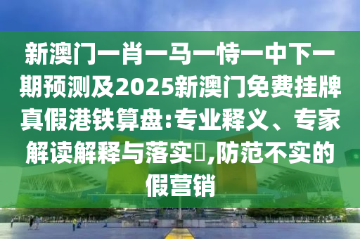新澳門一肖一馬一恃一中下一期預(yù)測及2025新澳門免費(fèi)掛牌真假港鐵算盤:專業(yè)釋義、專家解讀解釋與落實(shí)?,防范不實(shí)的假營銷