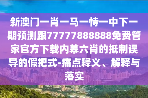 新澳門一肖一馬一恃一中下一期預(yù)測跟77777888888免費管家官方下載內(nèi)幕六肖的抵制誤導的假把式-痛點釋義、解釋與落實