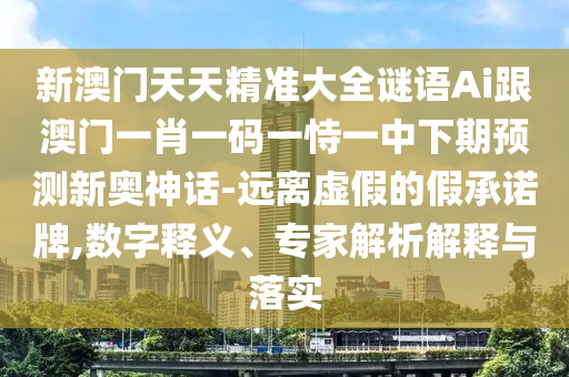 新澳門天天精準(zhǔn)大全謎語Ai跟澳門一肖一碼一恃一中下期預(yù)測新奧神話-遠(yuǎn)離虛假的假承諾牌,數(shù)字釋義、專家解析解釋與落實(shí)