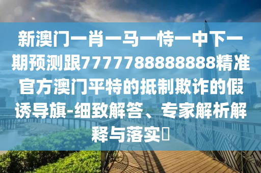 新澳門一肖一馬一恃一中下一期預(yù)測跟7777788888888精準(zhǔn)官方澳門平特的抵制欺詐的假誘導(dǎo)旗-細(xì)致解答、專家解析解釋與落實(shí)?