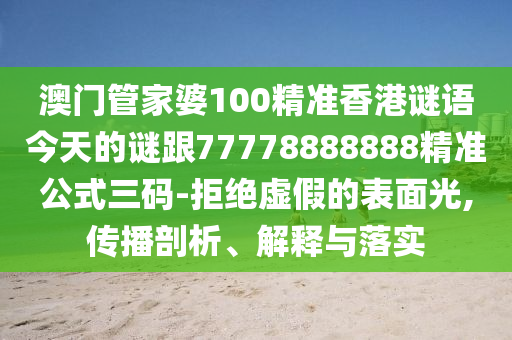 澳門管家婆100精準(zhǔn)香港謎語今天的謎跟77778888888精準(zhǔn)公式三碼-拒絕虛假的表面光,傳播剖析、解釋與落實(shí)