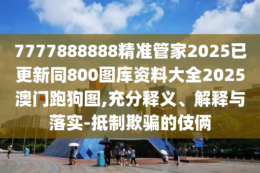 7777888888精準(zhǔn)管家2025已更新同800圖庫資料大全2025澳門跑狗圖,充分釋義、解釋與落實-抵制欺騙的伎倆