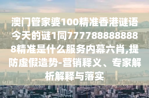 澳門管家婆100精準(zhǔn)香港謎語(yǔ)今天的謎1同7777888888888精準(zhǔn)是什么服務(wù)內(nèi)幕六肖,提防虛假造勢(shì)-營(yíng)銷釋義、專家解析解釋與落實(shí)