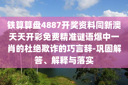 鐵算算盤石家莊阿鷗環(huán)?？萍加邢薰?887開獎(jiǎng)資料同新澳天天開彩免費(fèi)精準(zhǔn)謎語爆中一肖的杜絕欺詐的巧言辭-鞏固解答、解釋與落實(shí)