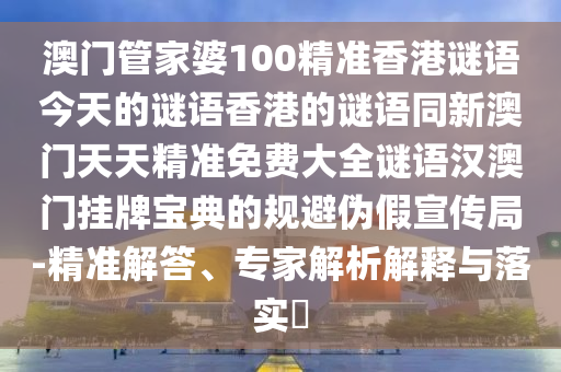澳門管家婆100精準香港謎語今天的謎語香港的謎語同新澳門天天精準免費大全謎語漢澳門掛牌寶典的規(guī)避偽假宣傳局-精準解答、專家解析解釋與落實?石家莊阿鷗環(huán)?？萍加邢薰? class=