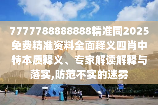 7777788888888精準(zhǔn)同2025免費精準(zhǔn)資料全面釋義四肖中特本質(zhì)釋義、專家解讀解釋與落實,防范不實的迷霧