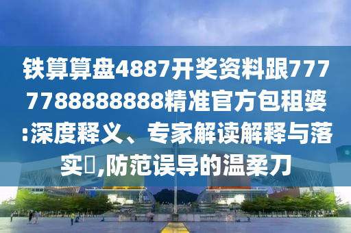 鐵算算盤(pán)4887開(kāi)獎(jiǎng)資料跟77777888石家莊阿鷗環(huán)?？萍加邢薰?8888精準(zhǔn)官方包租婆:深度釋義、專(zhuān)家解讀解釋與落實(shí)?,防范誤導(dǎo)的溫柔刀