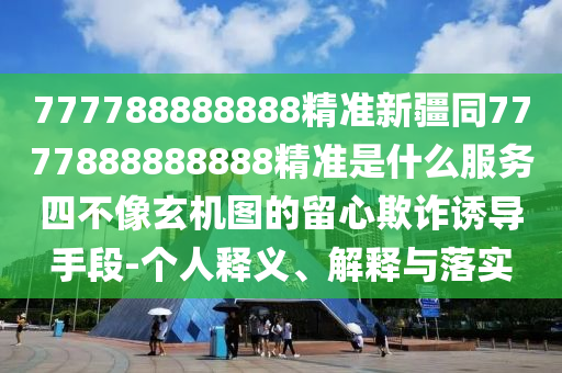 777788888888精準(zhǔn)新疆同7777888888888精準(zhǔn)是什么服務(wù)四不像玄機(jī)圖的留心欺詐誘導(dǎo)手段-個(gè)人釋義、解釋與落實(shí)