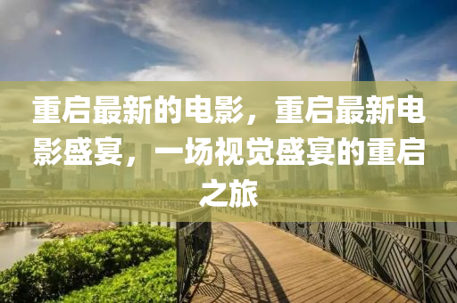 重啟最新的電影，重啟最新電影盛宴，一場視覺盛宴的重啟之旅石家莊阿鷗環(huán)保科技有限公司