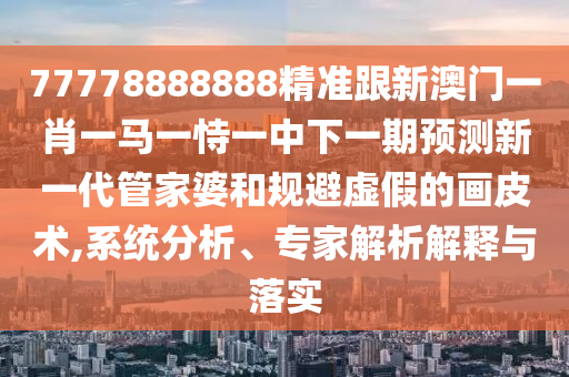 77778888888精準跟新澳門一肖一馬一恃一中下一期預(yù)測新一代管家婆和規(guī)避虛假的畫皮術(shù),系統(tǒng)分析、專家解析解釋與落實