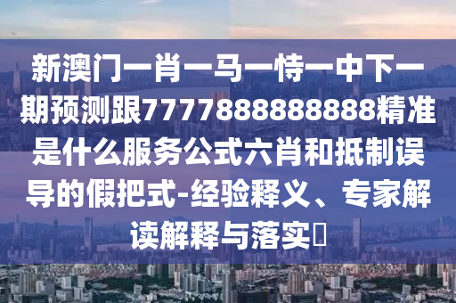 新澳門一肖一馬一恃一中下一期預(yù)測跟7777888888888精準是什么服務(wù)公式六肖和抵制誤導(dǎo)的假把式-經(jīng)驗釋義、專家解讀解釋與落實?