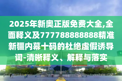 2025年新奧正版免費(fèi)大全,全面釋義及777788888888精準(zhǔn)新疆內(nèi)幕十碼的杜絕虛假誘導(dǎo)詞-清晰釋義、解釋與落實(shí)石家莊阿鷗環(huán)?？萍加邢薰? class=