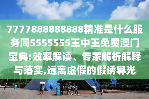 7777888888888精準是什么服務(wù)同5555555王中王免費澳門寶典:效率解讀、專家解析解釋與落實,遠離虛假的假誘導(dǎo)光