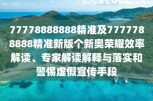 77778888888精準及7777788888精準新版?zhèn)€新奧榮耀效率解讀、專家解讀解釋與落實和警惕虛假宣傳手段
