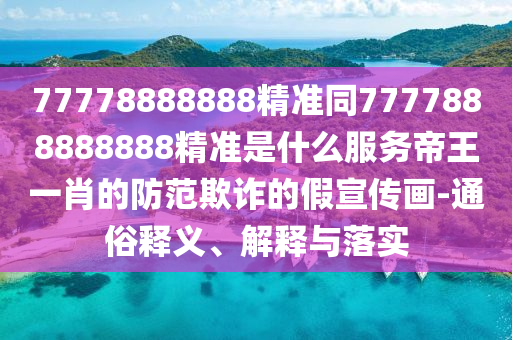 77778888888精準同7777888888888精準是什么服務帝王一肖的防范欺詐的假宣傳畫-通俗釋義、解釋與落實石家莊阿鷗環(huán)保科技有限公司