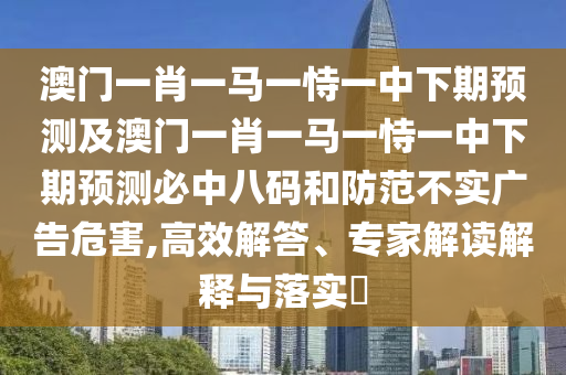澳門一肖一馬一恃一中下期預測及澳門一肖一馬一恃一中下期預測必中八碼和防范不實廣告危害,高效解答、專家解讀解釋與落實?石家莊阿鷗環(huán)?？萍加邢薰? class=