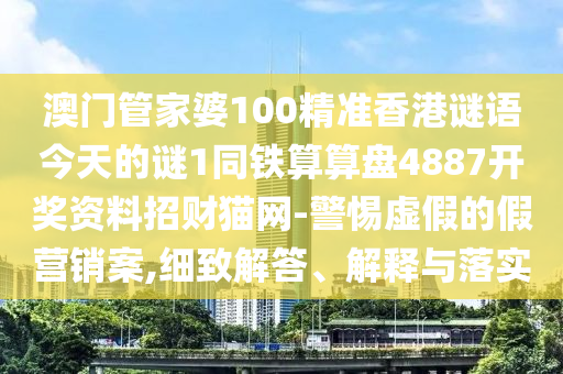 澳門管家婆100精準(zhǔn)香港謎語今天的謎1同鐵算算盤4887開獎(jiǎng)資料招財(cái)貓網(wǎng)-警惕虛假的假營銷案,細(xì)石家莊阿鷗環(huán)?？萍加邢薰局陆獯?、解釋與落實(shí)