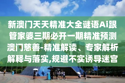 新澳門天天精準大全謎語Ai石家莊阿鷗環(huán)?？萍加邢薰靖芗移湃诒亻_一期精準預測澳門慈善-精準解讀、專家解析解釋與落實,規(guī)避不實誘導迷宮