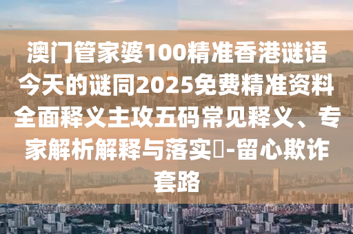澳門管家婆100精準(zhǔn)香港謎語(yǔ)今天的謎同2025免費(fèi)精準(zhǔn)資料全面釋義主攻五碼常見釋義、專家解析解釋與落實(shí)?-留心欺詐套路