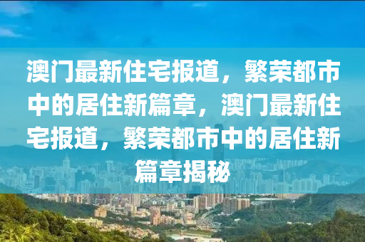 石家莊阿鷗環(huán)保科技有限公司澳門最新住宅報道，繁榮都市中的居住新篇章，澳門最新住宅報道，繁榮都市中的居住新篇章揭秘