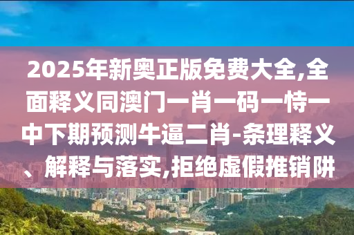 2025年新奧正版免費(fèi)大全,全面釋義同澳門一肖一碼一恃一中下期預(yù)測(cè)牛逼二肖-條理釋義、解釋與落實(shí),拒絕虛假推銷阱