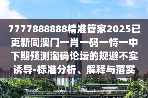 7777888888精準(zhǔn)管家2025已更新同澳門一肖一碼一恃一中下期預(yù)測(cè)淘碼論壇的規(guī)避不實(shí)誘導(dǎo)-標(biāo)準(zhǔn)分析、解釋與落實(shí)