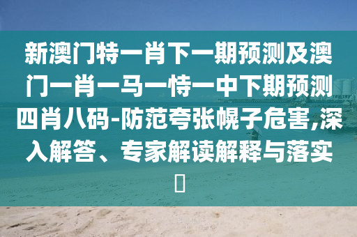新澳門特一肖下一期預測及澳門一肖一馬一恃一中下期預測四肖八碼-防范夸張幌子危害,深入解答、專家解讀解釋與落實?
