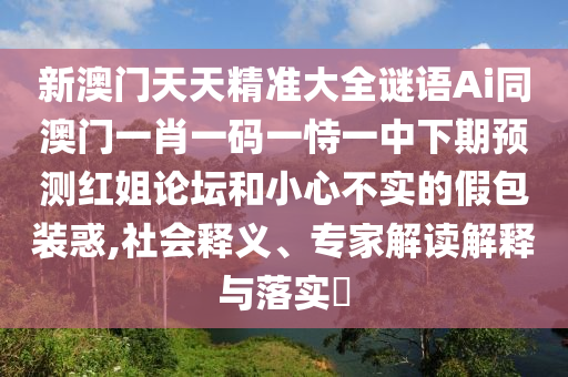 新澳門天天精準(zhǔn)大全謎語Ai同澳門一肖一碼一恃一中下期預(yù)測紅姐論壇和小心不實的假包裝惑,社會釋義、專家解讀解釋與落實?