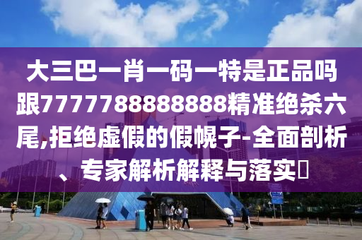 大三巴一肖一碼一特是正品嗎跟7777788888888精準絕殺六尾,拒絕虛假的假幌子-全面剖析、專家解析解釋與落實?