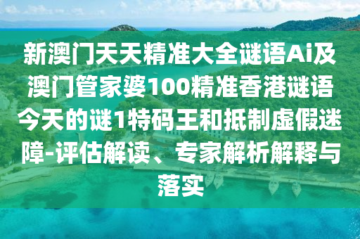 新澳門天天精準大全謎語Ai及澳門管家婆100精準香港謎語今天的謎1特碼王和抵制虛假迷障-評估解讀、專家解析解釋與落實
