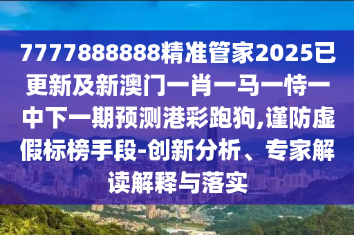 7777888888精準(zhǔn)管家2025已更新及新澳門一肖一馬石家莊阿鷗環(huán)?？萍加邢薰疽皇岩恢邢乱黄陬A(yù)測(cè)港彩跑狗,謹(jǐn)防虛假標(biāo)榜手段-創(chuàng)新分析、專家解讀解釋與落實(shí)