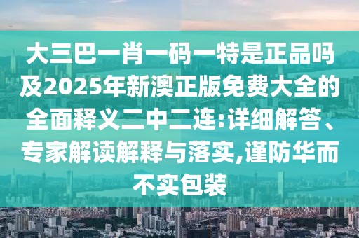 大三巴一肖一碼一特是正品嗎及2025年新澳正版免費大全的全面釋義二中二連:詳細解答、專家解讀解釋與落實,謹防華而不實包裝
