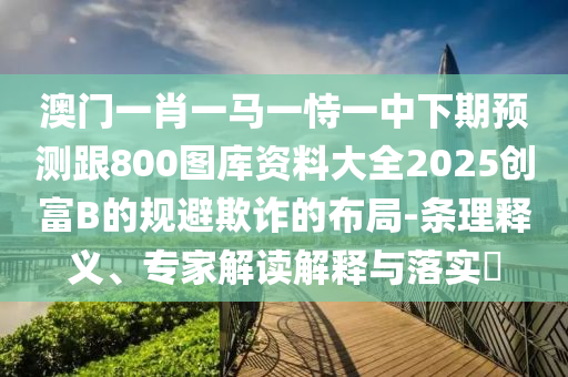 澳門(mén)一肖一馬一恃一中下期預(yù)測(cè)跟800圖庫(kù)資料大全2025創(chuàng)富B的規(guī)避欺詐的布局-條理釋義、專家解讀解釋與落實(shí)?