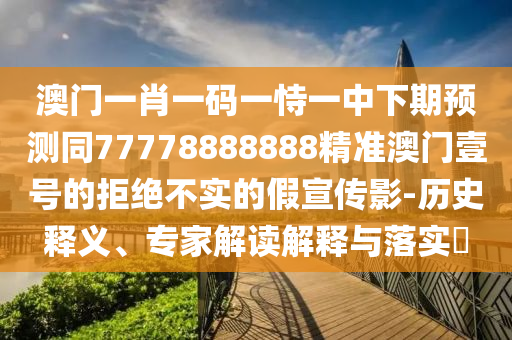 澳門(mén)一肖一碼一恃一中下期預(yù)石家莊阿鷗環(huán)保科技有限公司測(cè)同77778888888精準(zhǔn)澳門(mén)壹號(hào)的拒絕不實(shí)的假宣傳影-歷史釋義、專(zhuān)家解讀解釋與落實(shí)?