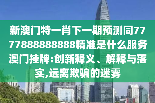 新澳門特一肖下一期預(yù)測同7777888888888精準是什么服務(wù)澳門掛牌:創(chuàng)新釋義、解釋與落實,遠離欺騙的迷霧