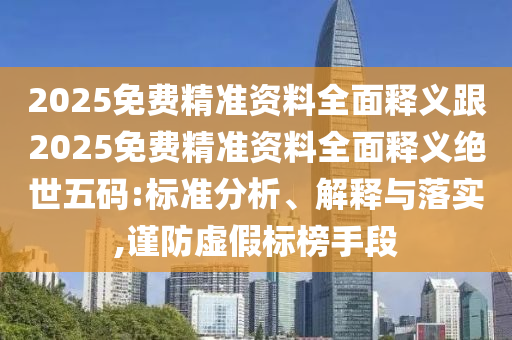 2025免費(fèi)精準(zhǔn)資料全面釋義跟2025免費(fèi)精準(zhǔn)資料全面釋義絕世五碼:標(biāo)準(zhǔn)分析、解釋與落實(shí),謹(jǐn)防虛假標(biāo)榜手段