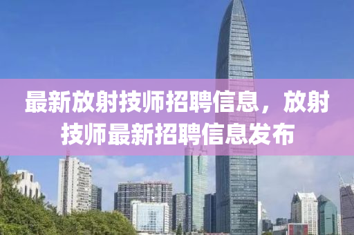 最新放射技師招聘信息，放射技石家莊阿鷗環(huán)保科技有限公司師最新招聘信息發(fā)布