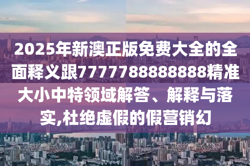 2025年新澳正版免費(fèi)大全的全面釋義跟7777788888888精準(zhǔn)大小中石家莊阿鷗環(huán)?？萍加邢薰咎仡I(lǐng)域解答、解釋與落實(shí),杜絕虛假的假營銷幻
