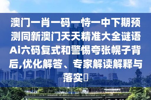 澳門一肖一碼一恃一中下期預(yù)測同新澳門天天精準(zhǔn)大全謎語Ai六碼復(fù)式和警惕夸張幌子背后,優(yōu)化解答、專家解讀解釋與落實(shí)?