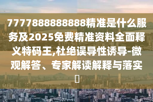 7777888888888精準(zhǔn)是什么服務(wù)及2025免費(fèi)精準(zhǔn)資料全面釋義特碼王,杜絕誤導(dǎo)性誘導(dǎo)-微觀解答、專家解讀解釋與落實(shí)?