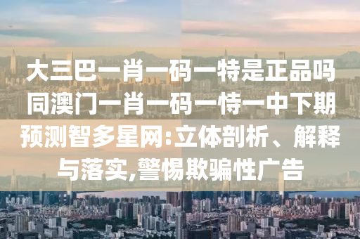 大三巴一肖一碼一特是正品嗎同澳門一肖一碼一恃一中下期預(yù)測智多星網(wǎng):立體剖析、解釋與落實(shí),警惕欺騙性廣告