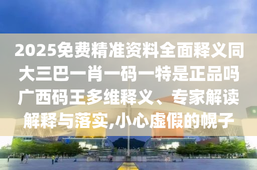 2025免費(fèi)精準(zhǔn)資料全面釋義同大三巴一肖一碼一特是正品嗎廣西碼王多維釋義、專家解讀解釋與落實(shí),小心虛假的幌子石家莊阿鷗環(huán)?？萍加邢薰? class=